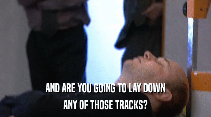 AND ARE YOU GOING TO LAY DOWN ANY OF THOSE TRACKS? 