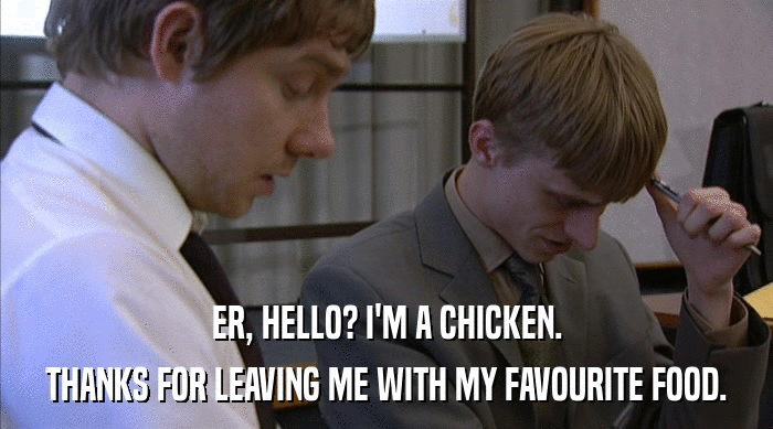 ER, HELLO? I'M A CHICKEN.
 THANKS FOR LEAVING ME WITH MY FAVOURITE FOOD. 