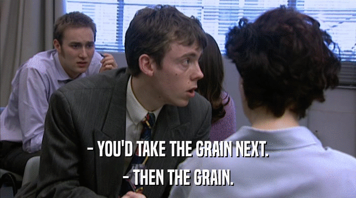 - YOU'D TAKE THE GRAIN NEXT.
 - THEN THE GRAIN. 