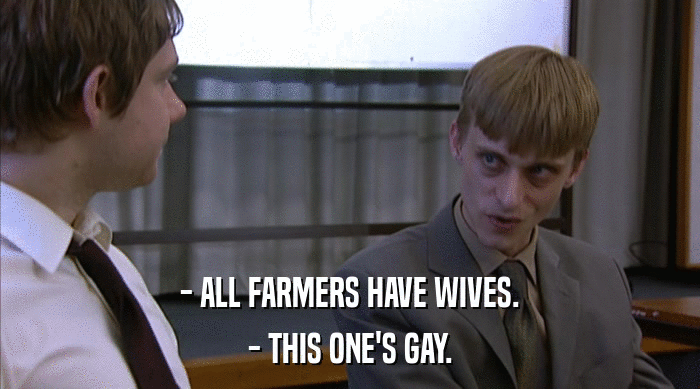- ALL FARMERS HAVE WIVES.
 - THIS ONE'S GAY. 