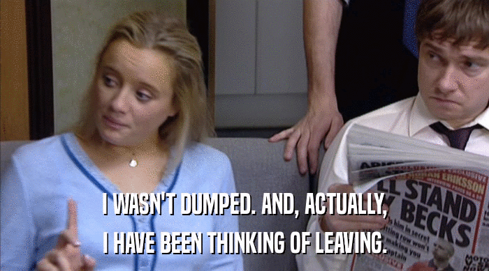 I WASN'T DUMPED. AND, ACTUALLY, I HAVE BEEN THINKING OF LEAVING. 