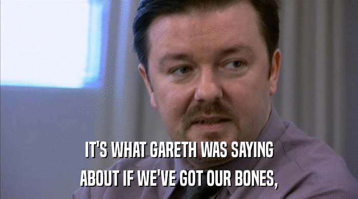 IT'S WHAT GARETH WAS SAYING ABOUT IF WE'VE GOT OUR BONES, 