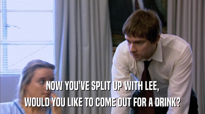NOW YOU'VE SPLIT UP WITH LEE,
 WOULD YOU LIKE TO COME OUT FOR A DRINK? 