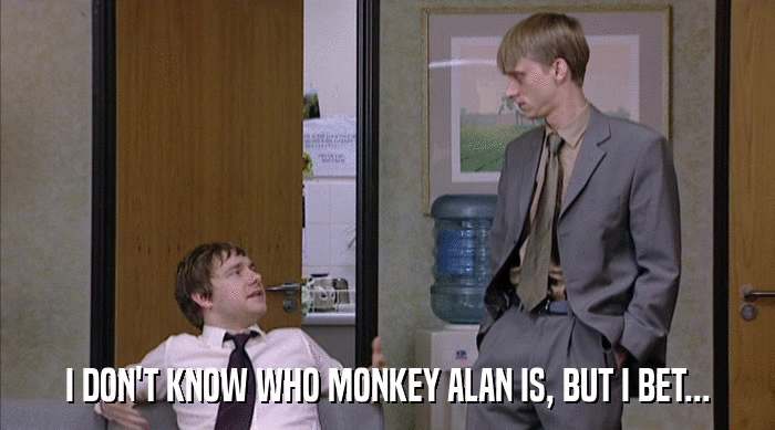 I DON'T KNOW WHO MONKEY ALAN IS, BUT I BET...  