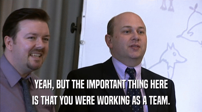 YEAH, BUT THE IMPORTANT THING HERE IS THAT YOU WERE WORKING AS A TEAM. 