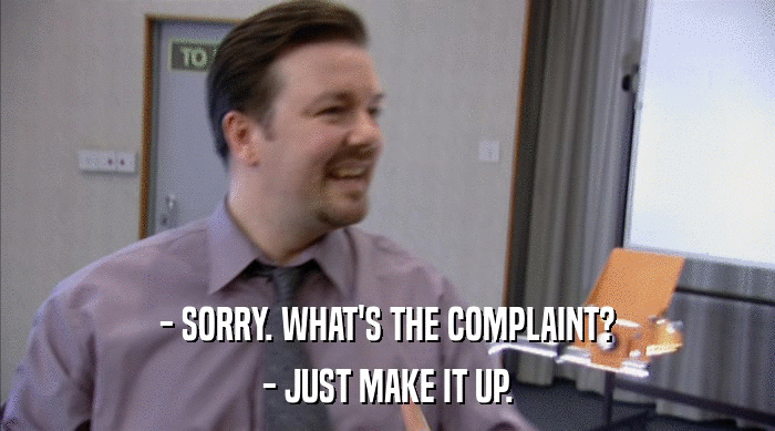 - SORRY. WHAT'S THE COMPLAINT?
 - JUST MAKE IT UP. 