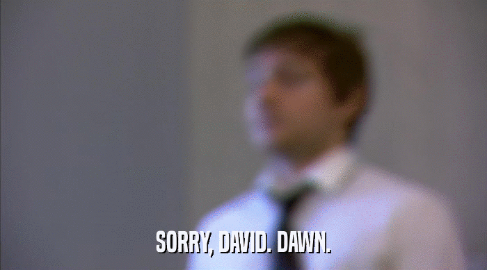 SORRY, DAVID. DAWN.  