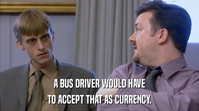 A BUS DRIVER WOULD HAVE
 TO ACCEPT THAT AS CURRENCY. 