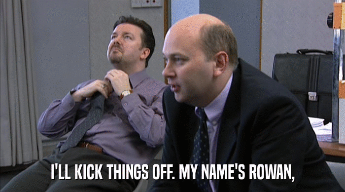 I'LL KICK THINGS OFF. MY NAME'S ROWAN,  
