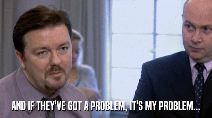 AND IF THEY'VE GOT A PROBLEM, IT'S MY PROBLEM...  