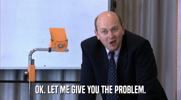 OK. LET ME GIVE YOU THE PROBLEM.  