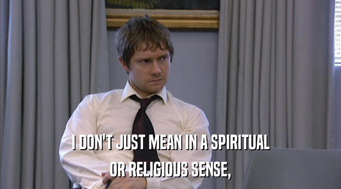 I DON'T JUST MEAN IN A SPIRITUAL
 OR RELIGIOUS SENSE, 
