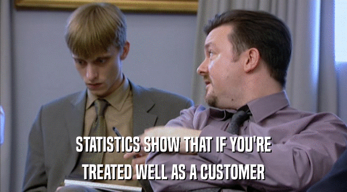 STATISTICS SHOW THAT IF YOU'RE TREATED WELL AS A CUSTOMER 