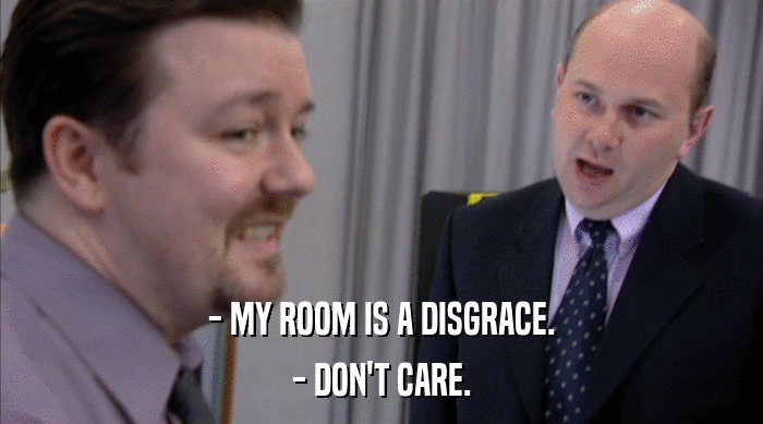 - MY ROOM IS A DISGRACE. - DON'T CARE. 