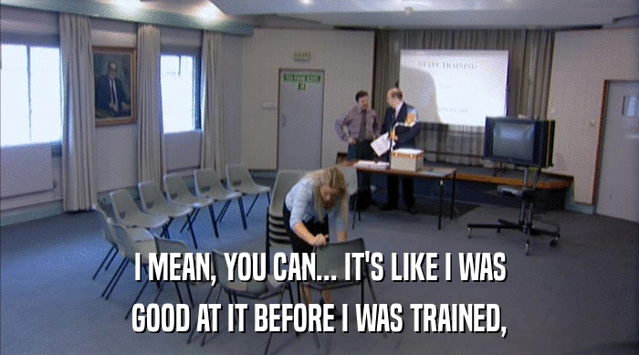 I MEAN, YOU CAN... IT'S LIKE I WAS
 GOOD AT IT BEFORE I WAS TRAINED, 