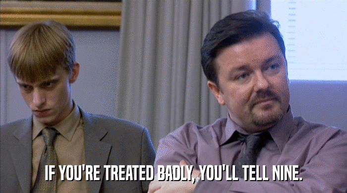 IF YOU'RE TREATED BADLY, YOU'LL TELL NINE.  