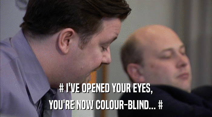 # I'VE OPENED YOUR EYES,
 YOU'RE NOW COLOUR-BLIND... # 