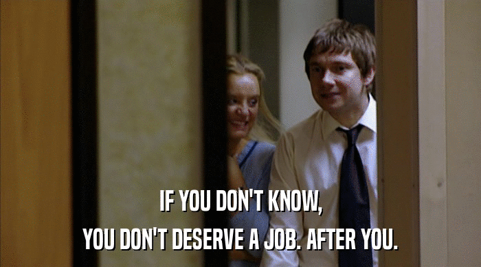 IF YOU DON'T KNOW,
 YOU DON'T DESERVE A JOB. AFTER YOU. 