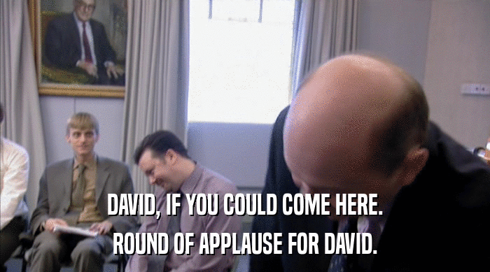 DAVID, IF YOU COULD COME HERE.
 ROUND OF APPLAUSE FOR DAVID. 