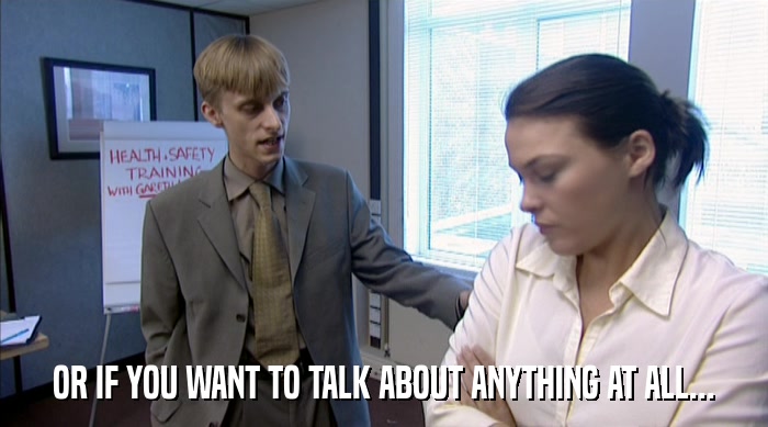 OR IF YOU WANT TO TALK ABOUT ANYTHING AT ALL...  