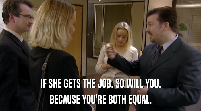 IF SHE GETS THE JOB. SO WILL YOU.
 BECAUSE YOU'RE BOTH EQUAL. 