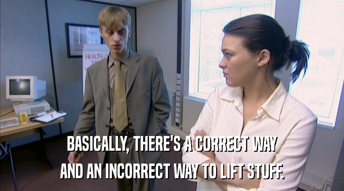 BASICALLY, THERE'S A CORRECT WAY AND AN INCORRECT WAY TO LIFT STUFF. 