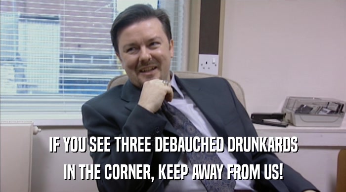 IF YOU SEE THREE DEBAUCHED DRUNKARDS
 IN THE CORNER, KEEP AWAY FROM US! 