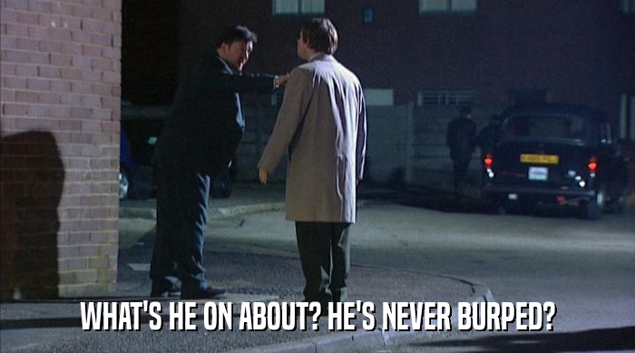WHAT'S HE ON ABOUT? HE'S NEVER BURPED?  