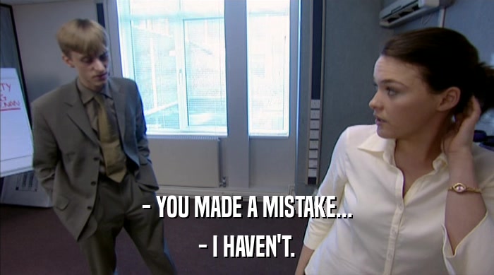 - YOU MADE A MISTAKE... - I HAVEN'T. 