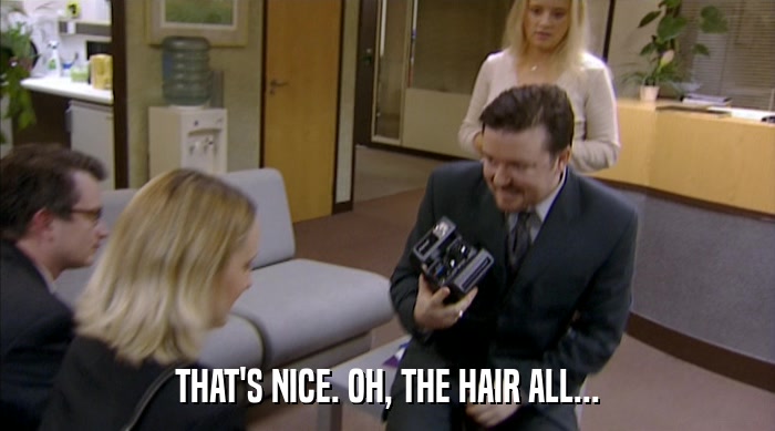 THAT'S NICE. OH, THE HAIR ALL...  