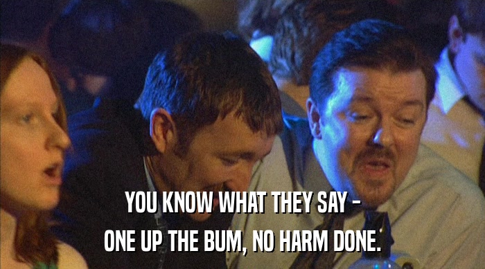 YOU KNOW WHAT THEY SAY - ONE UP THE BUM, NO HARM DONE. 