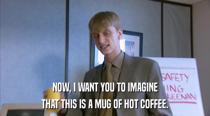 NOW, I WANT YOU TO IMAGINE THAT THIS IS A MUG OF HOT COFFEE. 