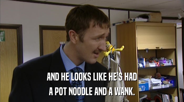 AND HE LOOKS LIKE HE'S HAD A POT NOODLE AND A WANK. 