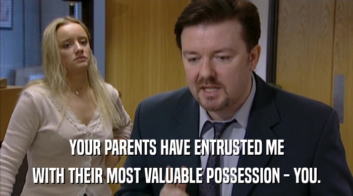 YOUR PARENTS HAVE ENTRUSTED ME WITH THEIR MOST VALUABLE POSSESSION - YOU. 