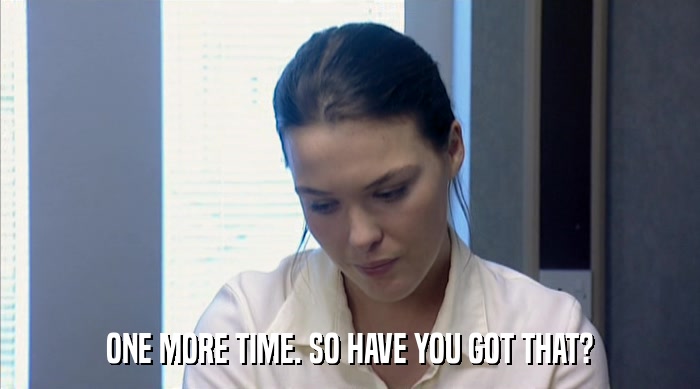 ONE MORE TIME. SO HAVE YOU GOT THAT?  