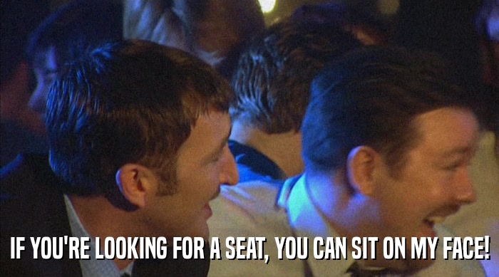IF YOU'RE LOOKING FOR A SEAT, YOU CAN SIT ON MY FACE!  