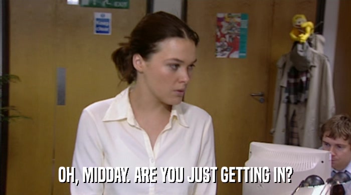 OH, MIDDAY. ARE YOU JUST GETTING IN?  