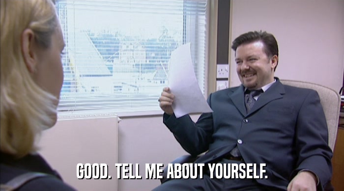 GOOD. TELL ME ABOUT YOURSELF.  