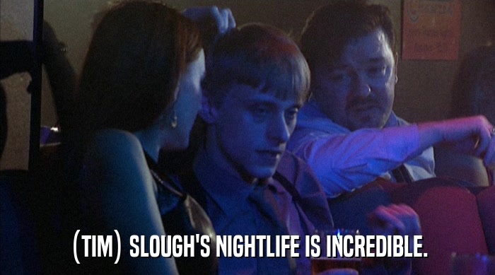 (TIM) SLOUGH'S NIGHTLIFE IS INCREDIBLE.  