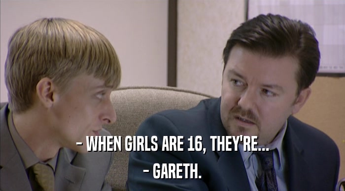 - WHEN GIRLS ARE 16, THEY'RE... - GARETH. 