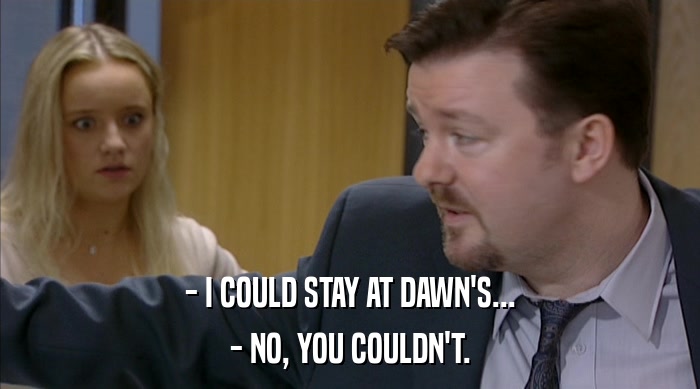 - I COULD STAY AT DAWN'S...
 - NO, YOU COULDN'T. 