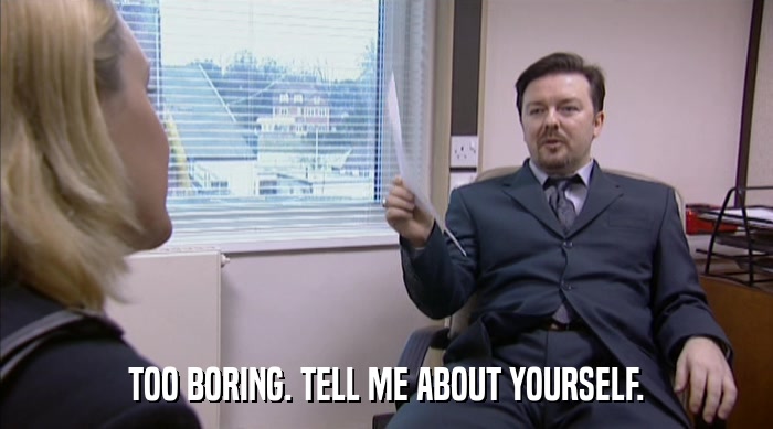 TOO BORING. TELL ME ABOUT YOURSELF.  