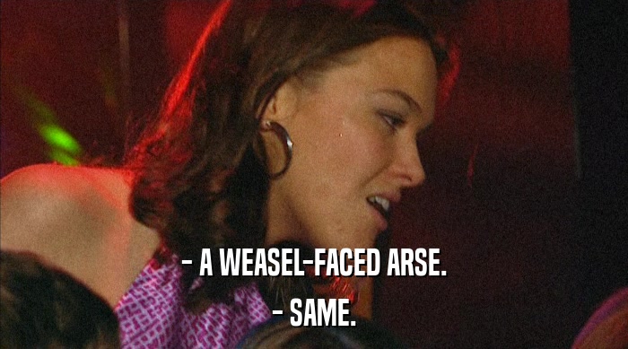 - A WEASEL-FACED ARSE. - SAME. 