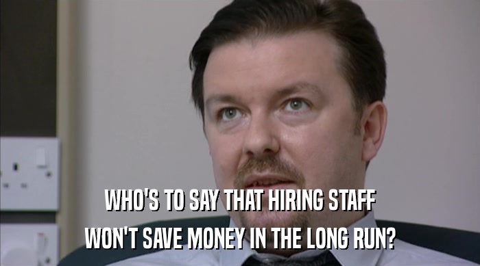WHO'S TO SAY THAT HIRING STAFF
 WON'T SAVE MONEY IN THE LONG RUN? 