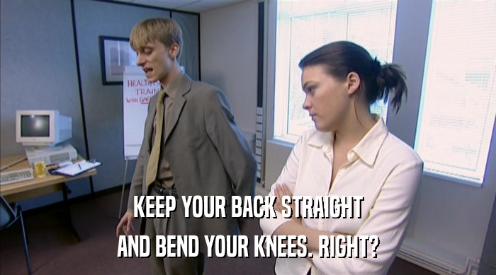 KEEP YOUR BACK STRAIGHT AND BEND YOUR KNEES. RIGHT? 