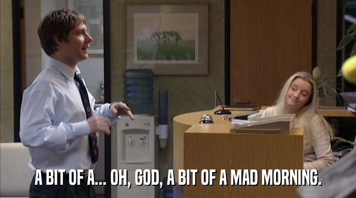 A BIT OF A... OH, GOD, A BIT OF A MAD MORNING.  