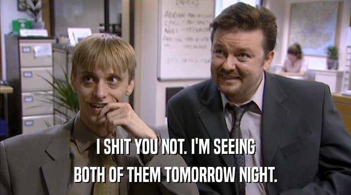 I SHIT YOU NOT. I'M SEEING BOTH OF THEM TOMORROW NIGHT. 