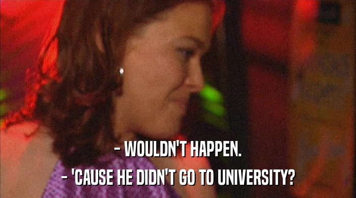 - WOULDN'T HAPPEN. - 'CAUSE HE DIDN'T GO TO UNIVERSITY? 