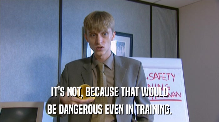 IT'S NOT, BECAUSE THAT WOULD BE DANGEROUS EVEN IN TRAINING. 