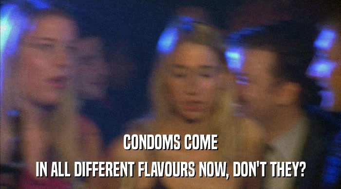 CONDOMS COME IN ALL DIFFERENT FLAVOURS NOW, DON'T THEY? 